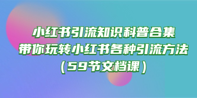 （10223期）小红书引流知识科普合集，带你玩转小红书各种引流方法（59节文档课）-灰产星球