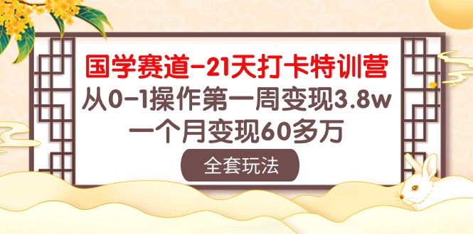 （10224期）国学 赛道-21天打卡特训营：从0-1操作第一周变现3.8w，一个月变现60多万-灰产星球