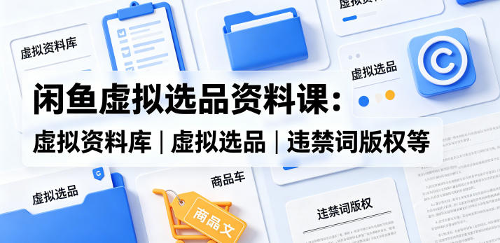 闲鱼虚拟选品资料课：虚拟资料库丨虚拟选品丨违禁词版权等-灰产星球