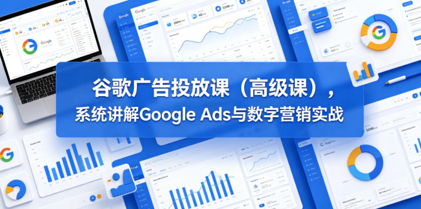 谷歌广告投放课(高级课),系统讲解Google Ads与数字营销实战-灰产星球