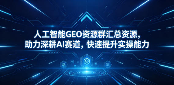 人工智能GEO资源群汇总资源，助力深耕AI赛道，快速提升实操能力-灰产星球