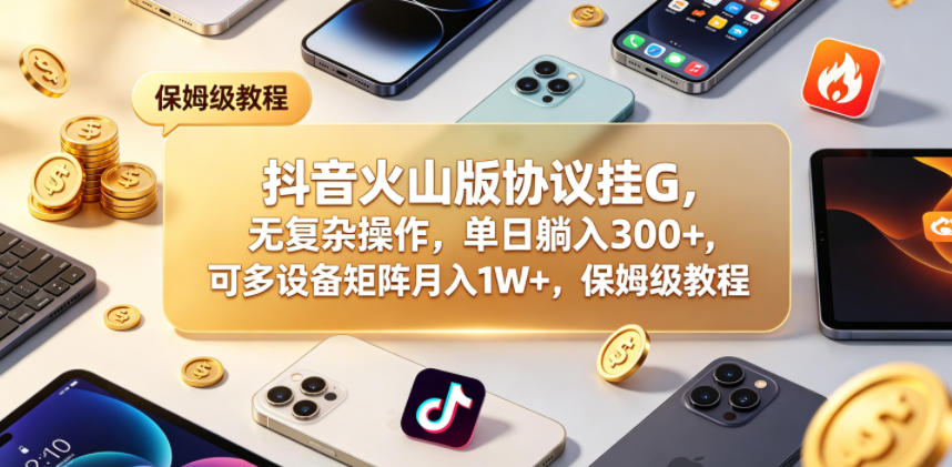 抖音火山版协议挂G，无复杂操作，单日躺入300+，可多设备矩阵月入1W+，保姆级教程【揭秘】-灰产星球