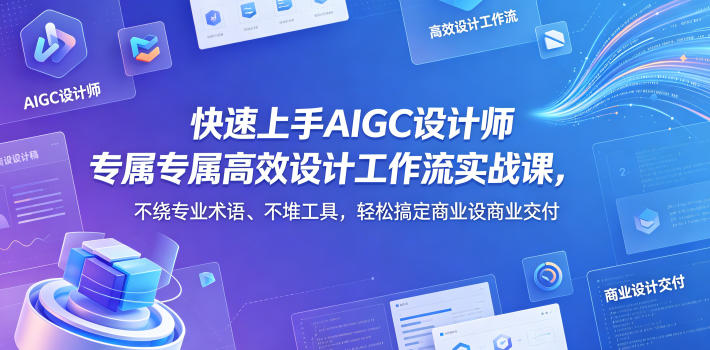 快速上手AIGC设计师专属高效设计工作流实战课，不绕专业术语、不堆工具，轻松搞定商业设计交付-灰产星球