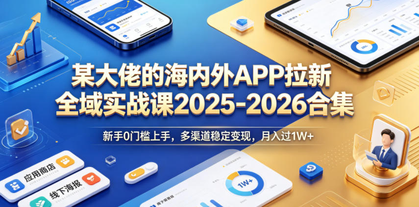 某大佬的海内外APP拉新全域实战课2025-2026合集，新手0门槛上手，多渠道稳定变现，月入过1W+-灰产星球