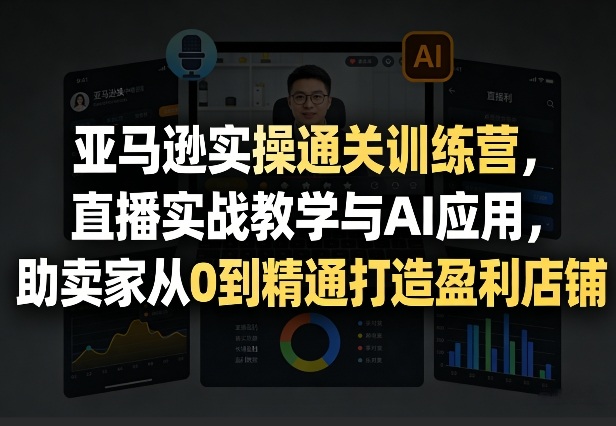 亚马逊实操通关训练营，直播实战教学与AI应用，助卖家从0到精通打造盈利店铺（更新5月8日）-灰产星球