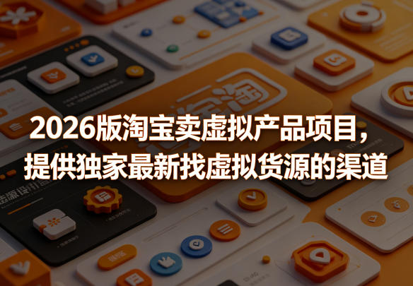 2026版淘宝卖虚拟产品项目，提供独家最新找虚拟货源的渠道-灰产星球