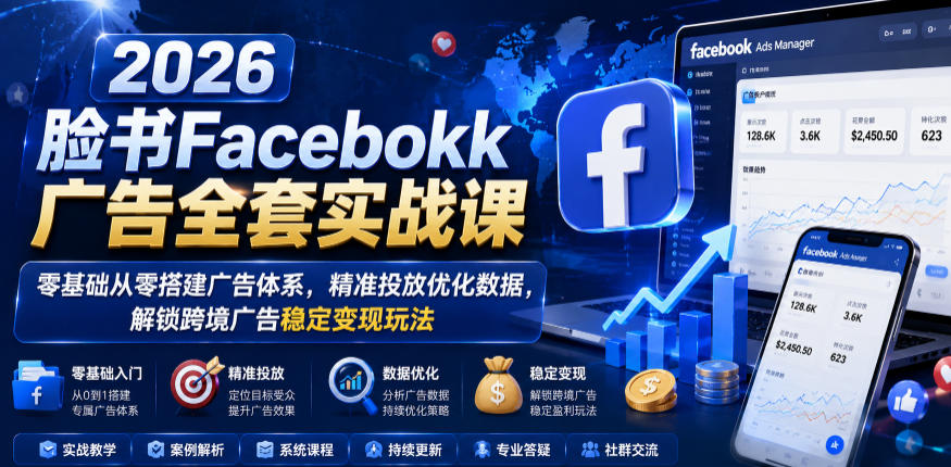 2026脸书Facebook广告全套实战课，零基础从零搭建广告体系，精准投放优化数据，解锁跨境广告稳定变现玩法-灰产星球