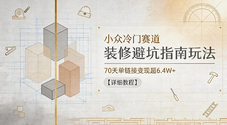 小众冷门赛道，装修避坑指南玩法，70天单链接变现超6.4W+【详细教程】-灰产星球