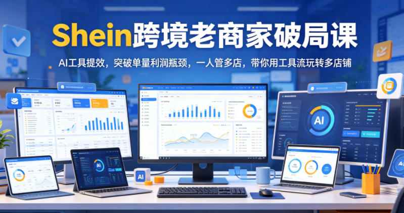 Shein跨境老商家破局课，AI工具提效，突破单量利润瓶颈，一人管多店，带你用工具流玩转多店铺-灰产星球