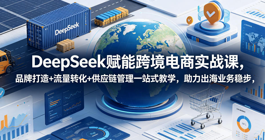 DeepSeek赋能跨境电商实战课,品牌打造+流量转化+供应链管理一站式教学,助力出海业务稳步发展-灰产星球