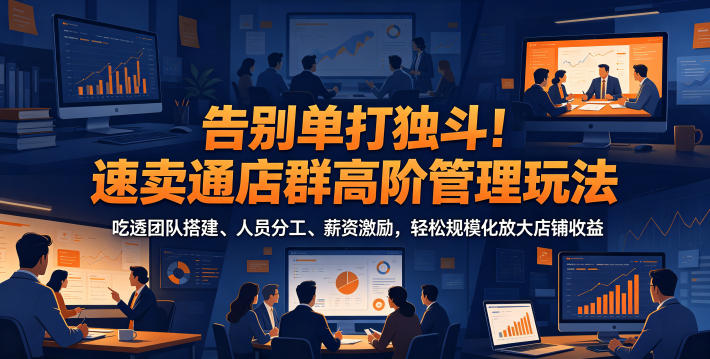 告别单打独斗!速卖通店群高阶管理玩法,吃透团队搭建、人员分工、薪资激励,轻松规模化放大店铺收益-灰产星球