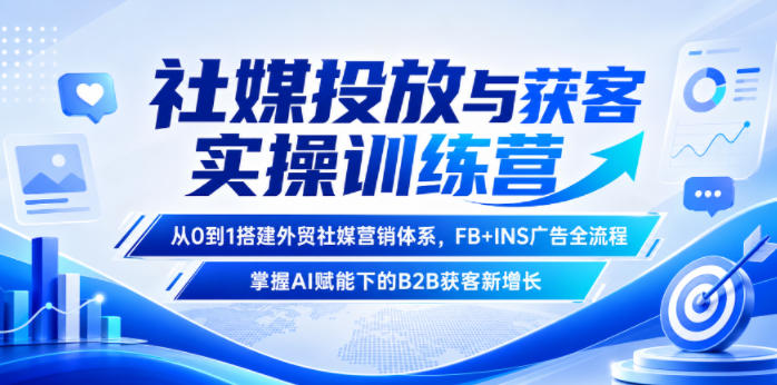 社媒投放与获客实操训练营,从0到1搭建外贸社媒营销体系,FB+INS广告全流程,掌握AI赋能下的B2B获客新增长-灰产星球