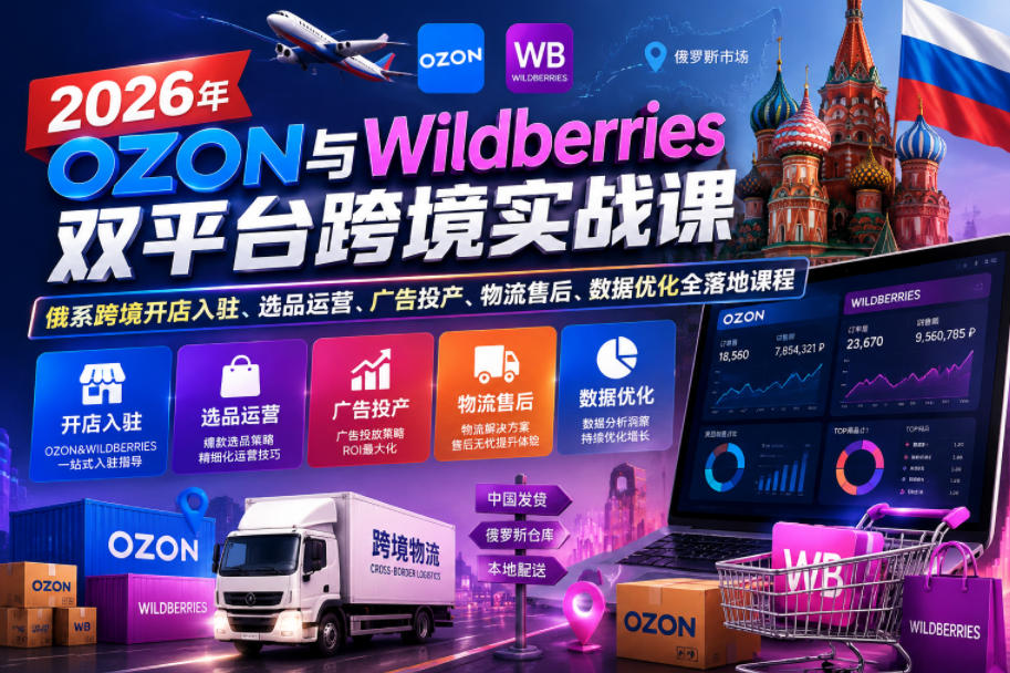 2026年OZON与Wildberries双平台跨境实战课,俄系跨境开店入驻、选品运营、广告投产、物流售后、数据优化全落地课程-灰产星球
