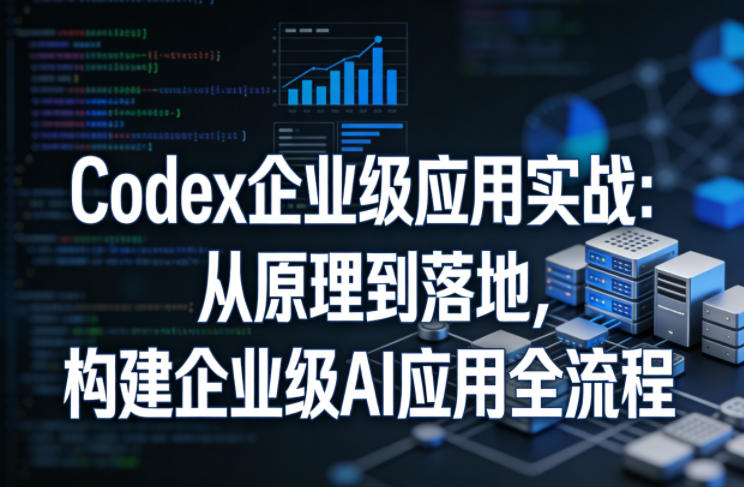 Codex企业级应用实战：从原理到落地，构建企业级AI应用全流程（更新）-灰产星球