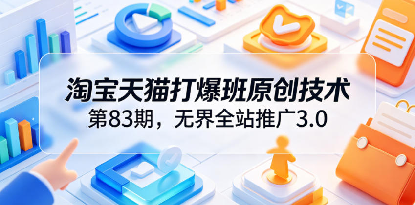 淘宝天猫打爆班原创技术第83期，无界全站推广3.0，实现店铺高投产爆单增收-灰产星球