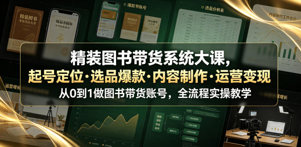 精装图书带货系统大课，起号定位?选品爆款?内容制作?运营变现，从0到1做图书带货账号，全流程实操教学-灰产星球