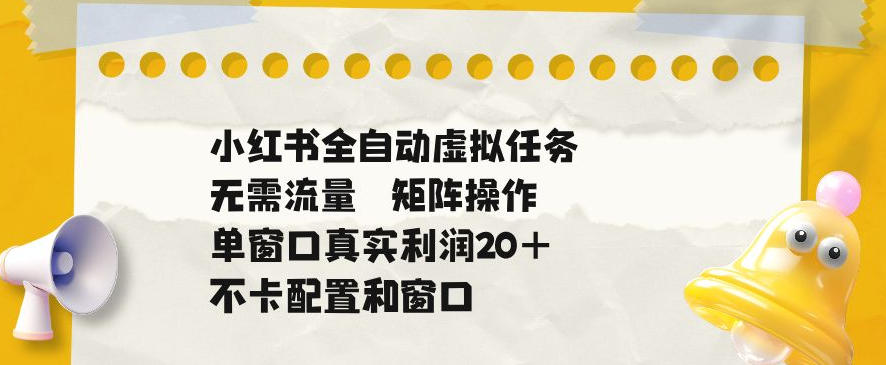 小红书全自动虚拟任务，矩阵操作无需流量，单窗口20+真实收益，不卡配置和窗口【揭秘】-灰产星球
