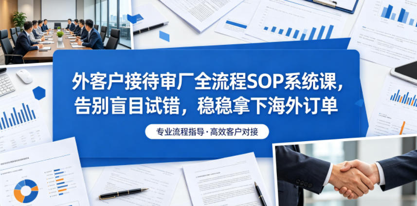 外客户接待审厂全流程SOP系统课,告别盲目试错,稳稳拿下海外订单-灰产星球
