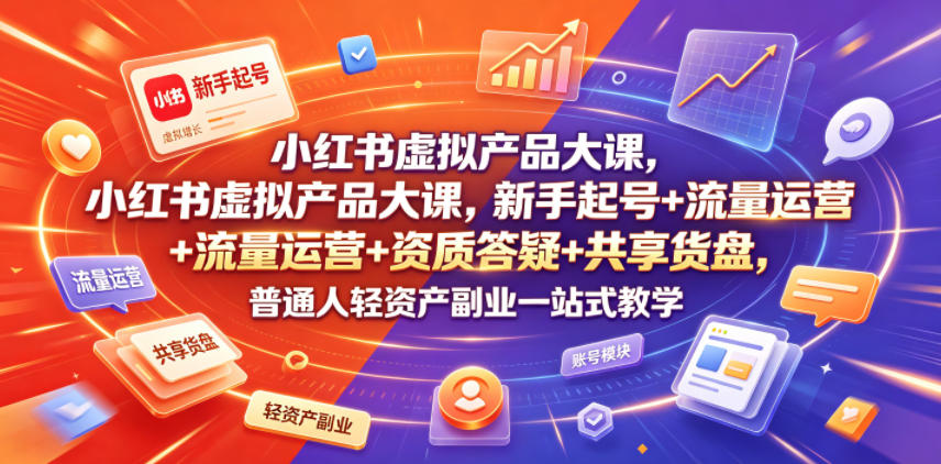 小红书虚拟产品大课,新手起号+流量运营+资质答疑+共享货盘,普通人轻资产副业一站式教学-灰产星球