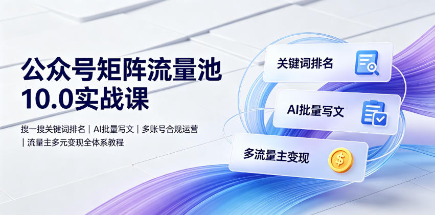 公众号矩阵流量池10.0实战课｜搜一搜关键词排名、AI批量写文、多账号合规运营、流量主多元变现全体系教程-灰产星球
