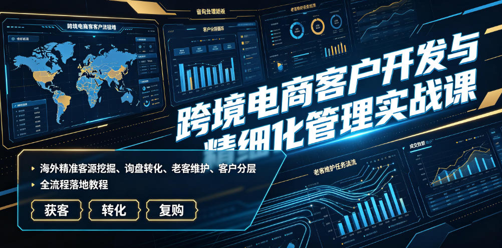 跨境电商客户开发与精细化管理实战课｜海外精准客源挖掘、询盘转化、老客维护、客户分层全流程落地教程-灰产星球
